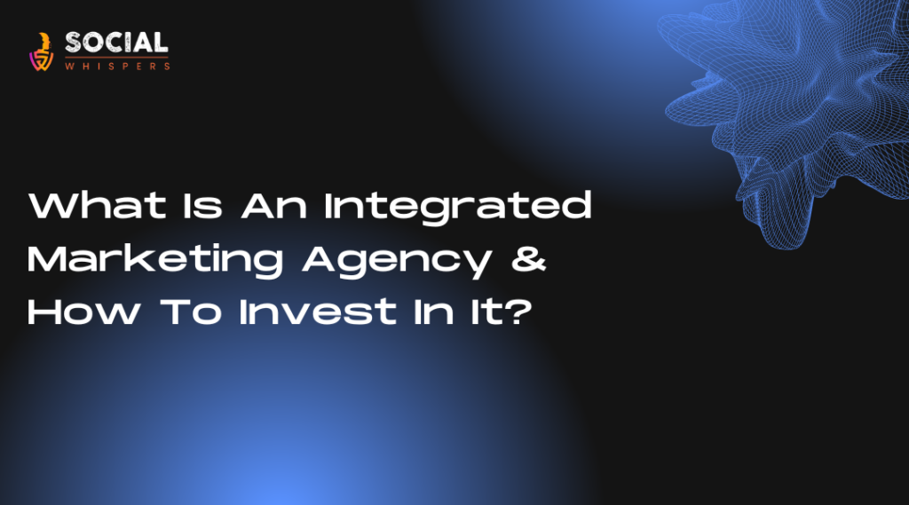 What Is An Integrated Marketing Agency & How To Invest In It?